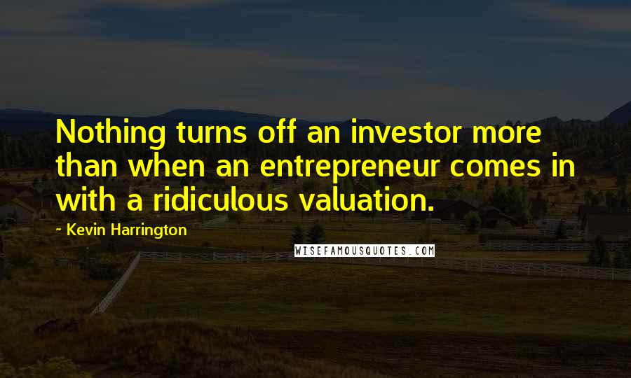 Kevin Harrington Quotes: Nothing turns off an investor more than when an entrepreneur comes in with a ridiculous valuation.