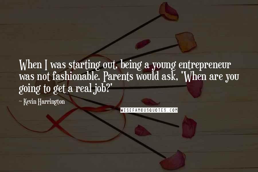 Kevin Harrington Quotes: When I was starting out, being a young entrepreneur was not fashionable. Parents would ask, 'When are you going to get a real job?'