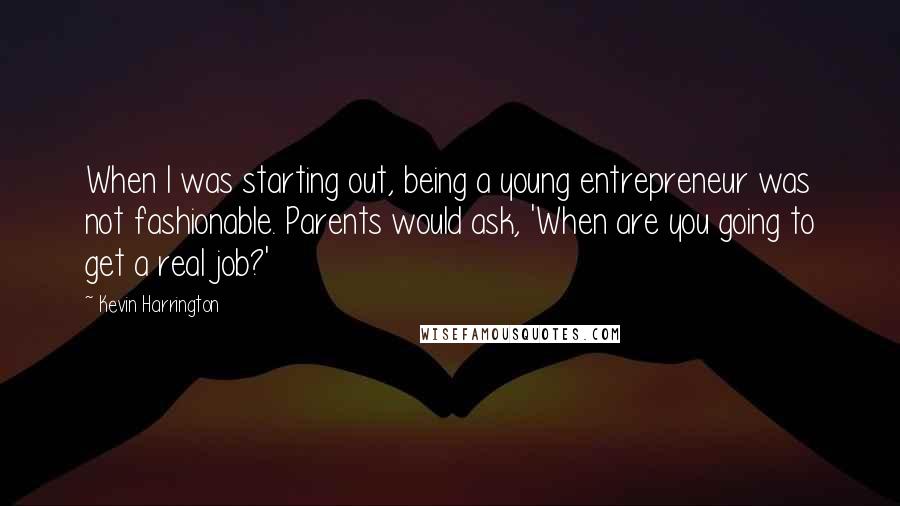 Kevin Harrington Quotes: When I was starting out, being a young entrepreneur was not fashionable. Parents would ask, 'When are you going to get a real job?'