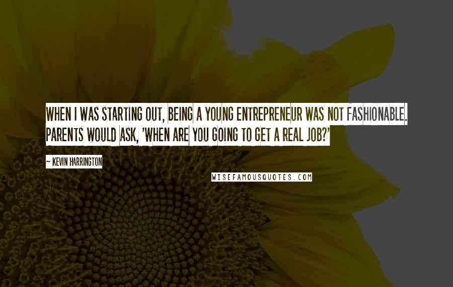 Kevin Harrington Quotes: When I was starting out, being a young entrepreneur was not fashionable. Parents would ask, 'When are you going to get a real job?'