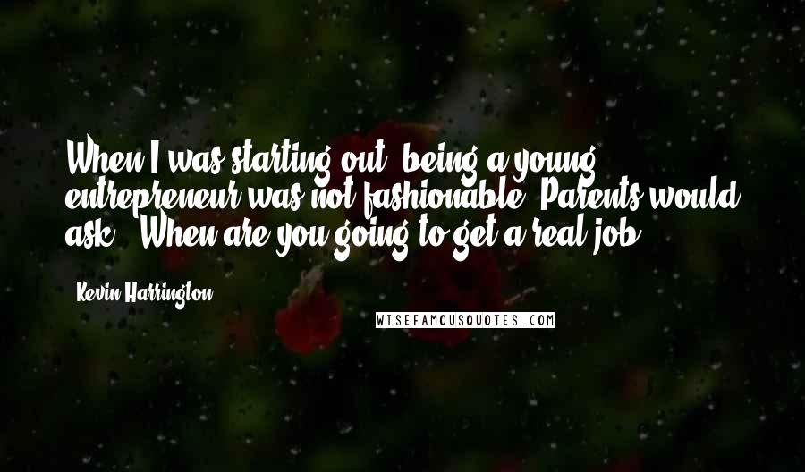 Kevin Harrington Quotes: When I was starting out, being a young entrepreneur was not fashionable. Parents would ask, 'When are you going to get a real job?'