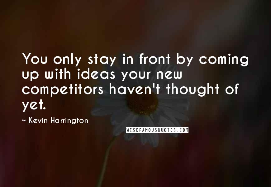 Kevin Harrington Quotes: You only stay in front by coming up with ideas your new competitors haven't thought of yet.