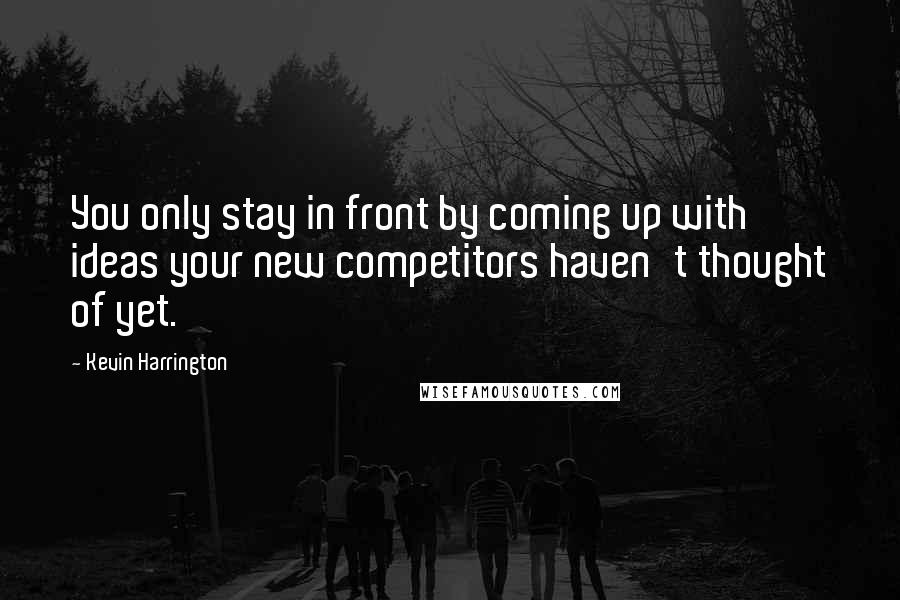 Kevin Harrington Quotes: You only stay in front by coming up with ideas your new competitors haven't thought of yet.