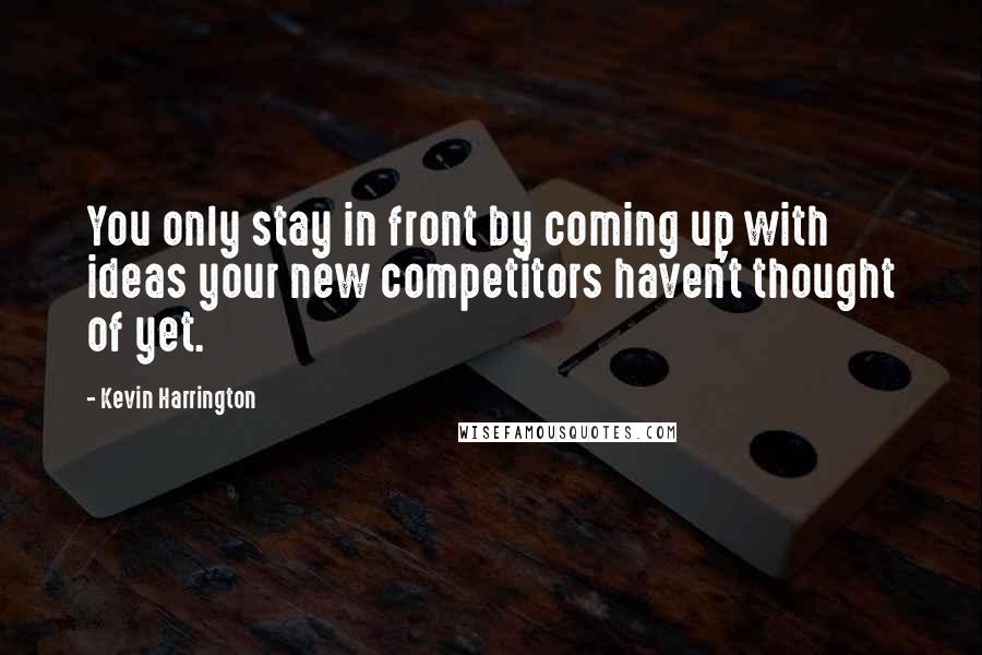 Kevin Harrington Quotes: You only stay in front by coming up with ideas your new competitors haven't thought of yet.