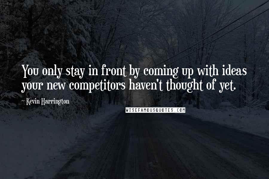 Kevin Harrington Quotes: You only stay in front by coming up with ideas your new competitors haven't thought of yet.