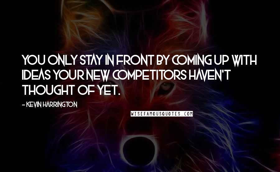 Kevin Harrington Quotes: You only stay in front by coming up with ideas your new competitors haven't thought of yet.