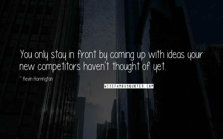 Kevin Harrington Quotes: You only stay in front by coming up with ideas your new competitors haven't thought of yet.