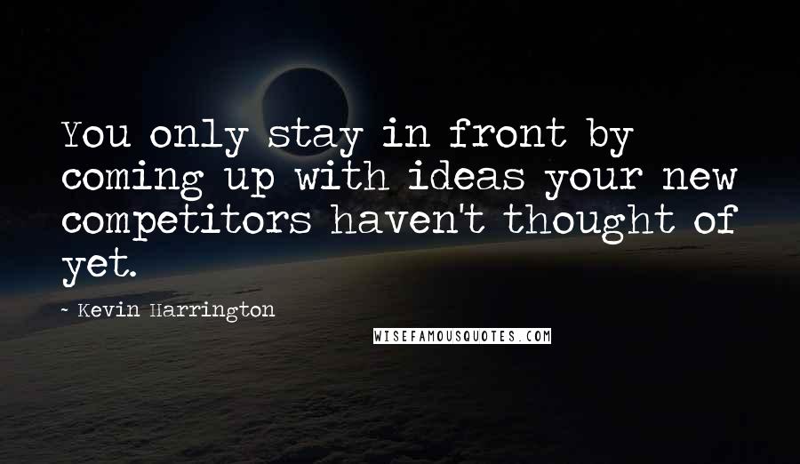 Kevin Harrington Quotes: You only stay in front by coming up with ideas your new competitors haven't thought of yet.