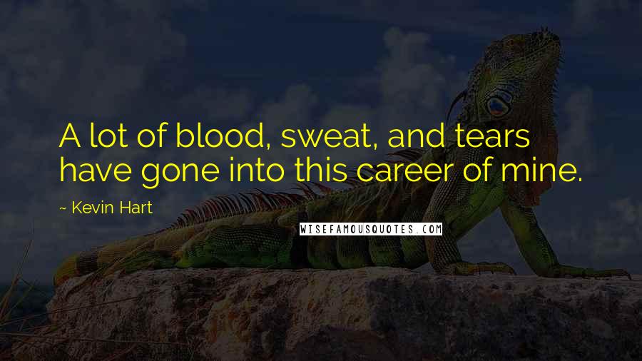 Kevin Hart Quotes: A lot of blood, sweat, and tears have gone into this career of mine.