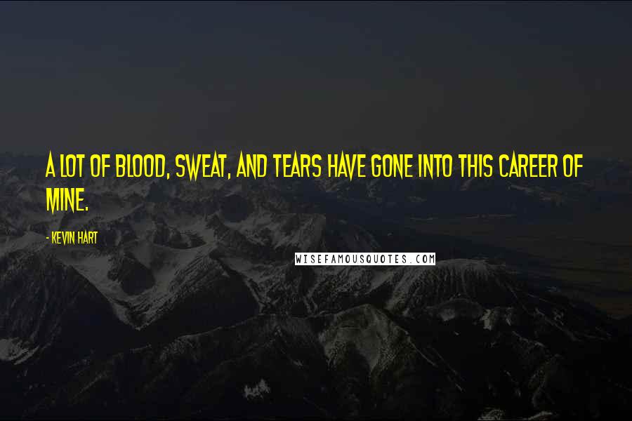 Kevin Hart Quotes: A lot of blood, sweat, and tears have gone into this career of mine.