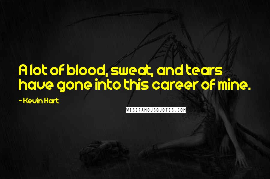 Kevin Hart Quotes: A lot of blood, sweat, and tears have gone into this career of mine.