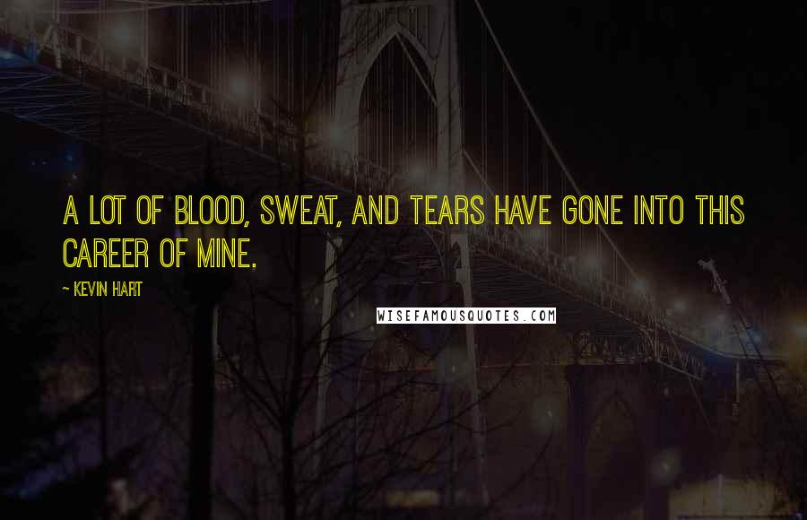 Kevin Hart Quotes: A lot of blood, sweat, and tears have gone into this career of mine.