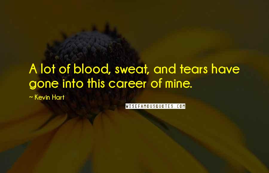 Kevin Hart Quotes: A lot of blood, sweat, and tears have gone into this career of mine.