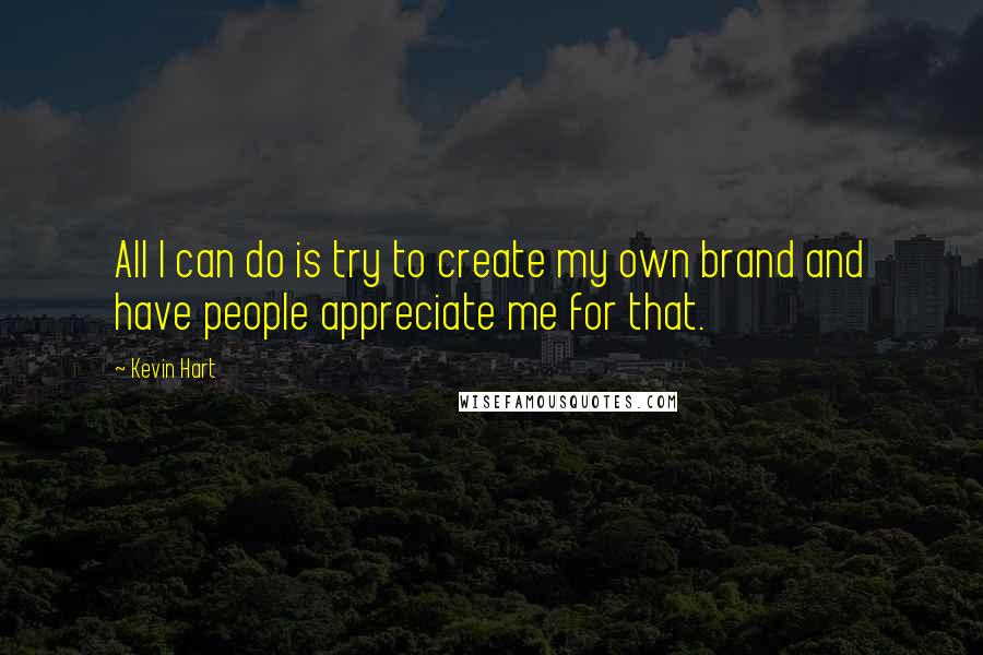 Kevin Hart Quotes: All I can do is try to create my own brand and have people appreciate me for that.
