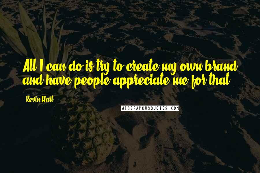 Kevin Hart Quotes: All I can do is try to create my own brand and have people appreciate me for that.