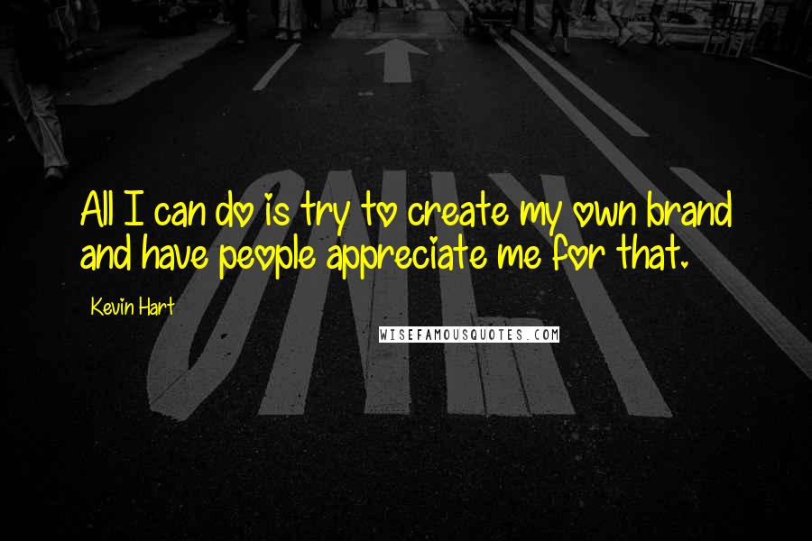 Kevin Hart Quotes: All I can do is try to create my own brand and have people appreciate me for that.