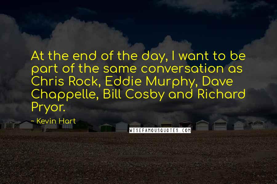 Kevin Hart Quotes: At the end of the day, I want to be part of the same conversation as Chris Rock, Eddie Murphy, Dave Chappelle, Bill Cosby and Richard Pryor.