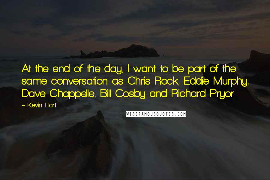 Kevin Hart Quotes: At the end of the day, I want to be part of the same conversation as Chris Rock, Eddie Murphy, Dave Chappelle, Bill Cosby and Richard Pryor.