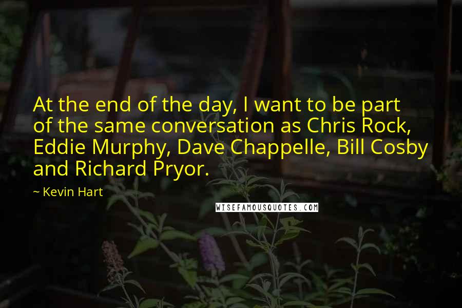 Kevin Hart Quotes: At the end of the day, I want to be part of the same conversation as Chris Rock, Eddie Murphy, Dave Chappelle, Bill Cosby and Richard Pryor.