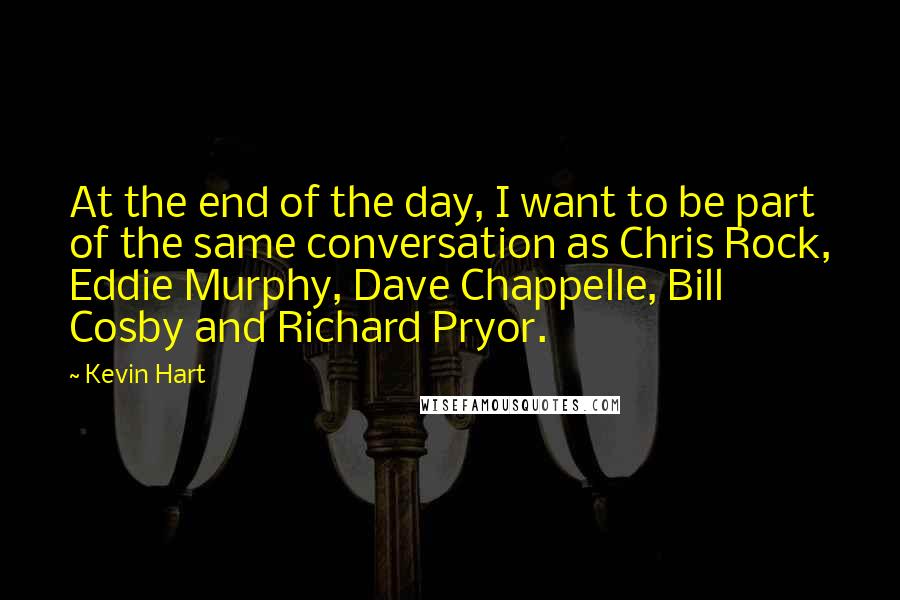 Kevin Hart Quotes: At the end of the day, I want to be part of the same conversation as Chris Rock, Eddie Murphy, Dave Chappelle, Bill Cosby and Richard Pryor.