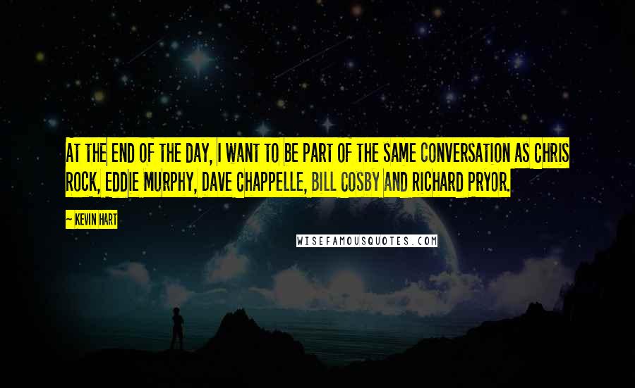 Kevin Hart Quotes: At the end of the day, I want to be part of the same conversation as Chris Rock, Eddie Murphy, Dave Chappelle, Bill Cosby and Richard Pryor.