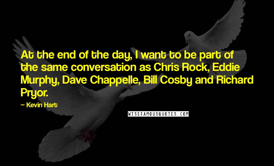 Kevin Hart Quotes: At the end of the day, I want to be part of the same conversation as Chris Rock, Eddie Murphy, Dave Chappelle, Bill Cosby and Richard Pryor.