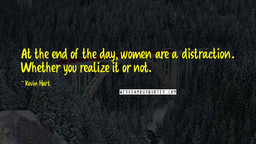 Kevin Hart Quotes: At the end of the day, women are a distraction. Whether you realize it or not.