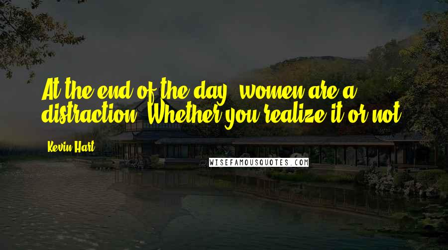 Kevin Hart Quotes: At the end of the day, women are a distraction. Whether you realize it or not.