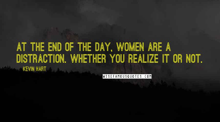 Kevin Hart Quotes: At the end of the day, women are a distraction. Whether you realize it or not.