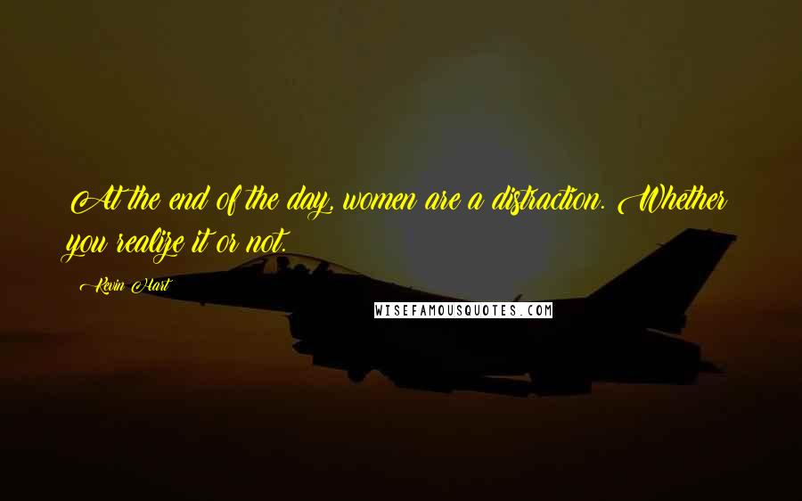 Kevin Hart Quotes: At the end of the day, women are a distraction. Whether you realize it or not.