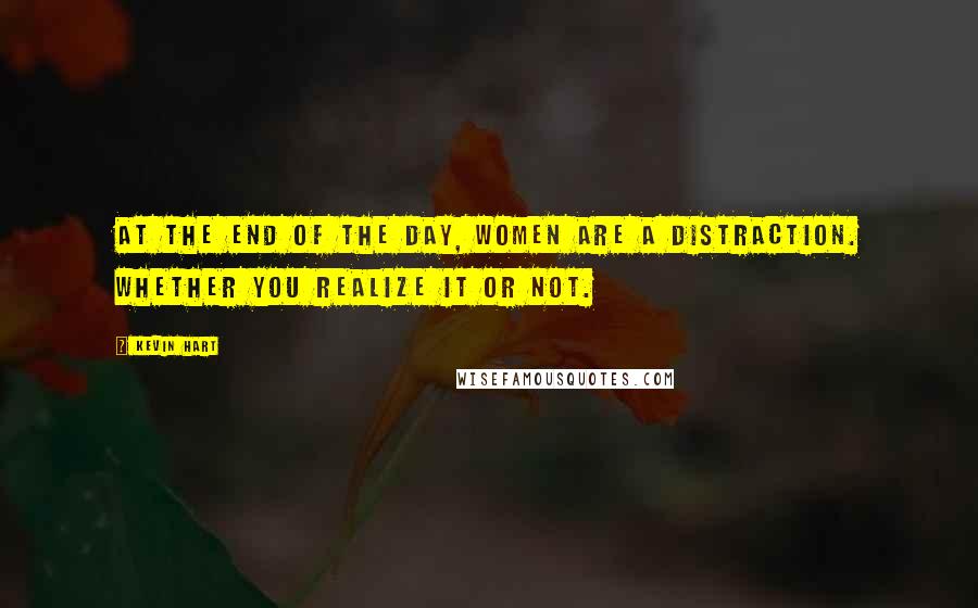 Kevin Hart Quotes: At the end of the day, women are a distraction. Whether you realize it or not.