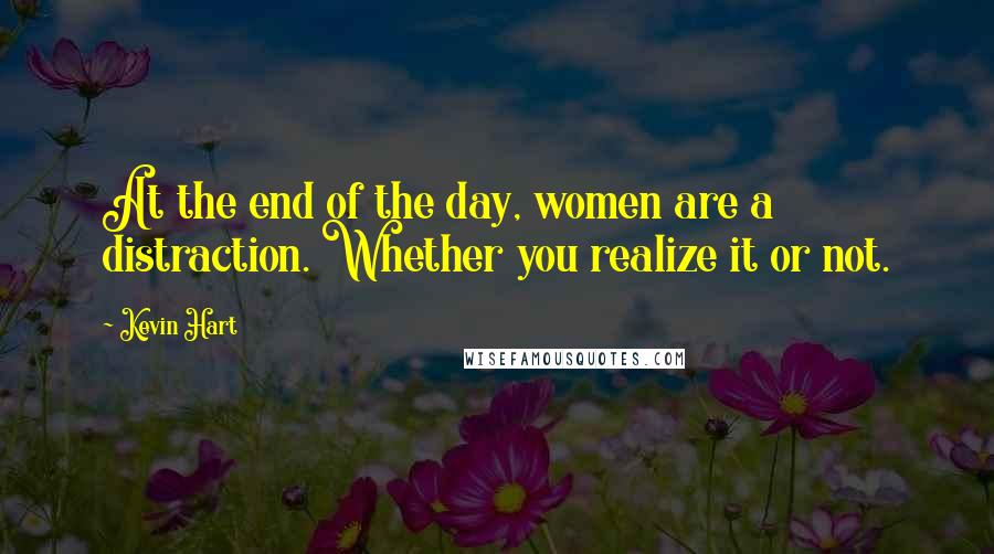 Kevin Hart Quotes: At the end of the day, women are a distraction. Whether you realize it or not.