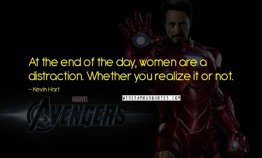 Kevin Hart Quotes: At the end of the day, women are a distraction. Whether you realize it or not.