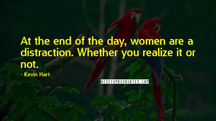 Kevin Hart Quotes: At the end of the day, women are a distraction. Whether you realize it or not.