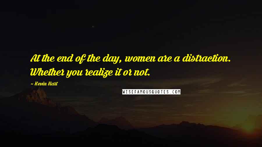 Kevin Hart Quotes: At the end of the day, women are a distraction. Whether you realize it or not.