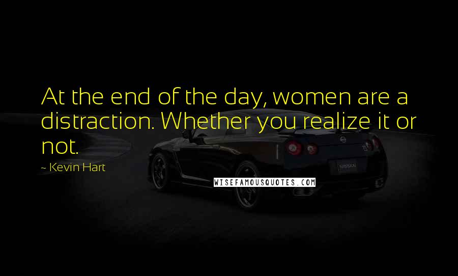 Kevin Hart Quotes: At the end of the day, women are a distraction. Whether you realize it or not.
