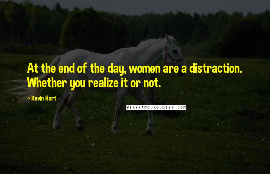 Kevin Hart Quotes: At the end of the day, women are a distraction. Whether you realize it or not.