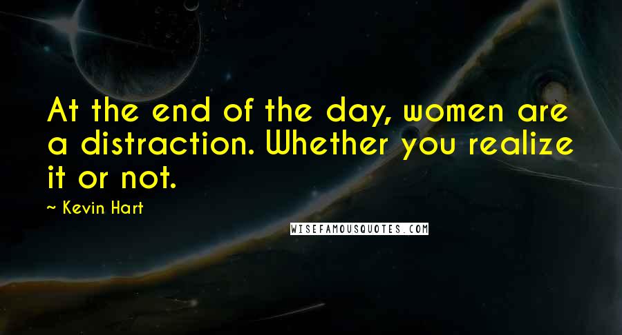 Kevin Hart Quotes: At the end of the day, women are a distraction. Whether you realize it or not.