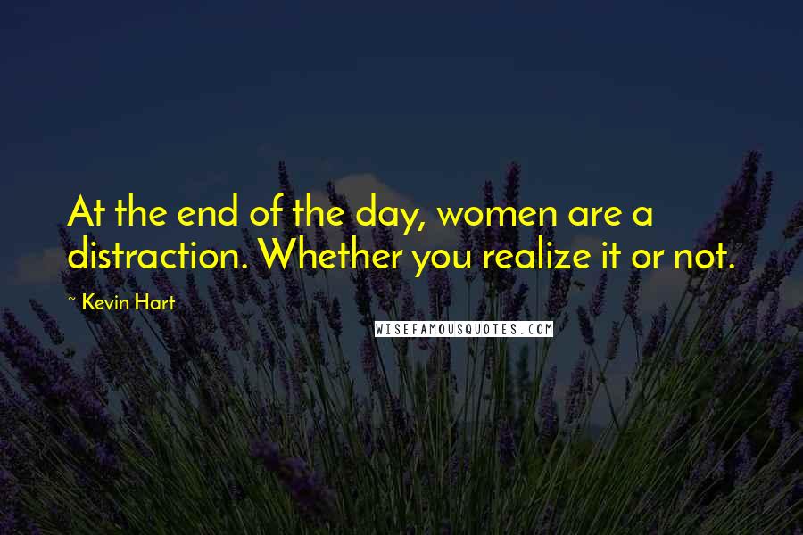 Kevin Hart Quotes: At the end of the day, women are a distraction. Whether you realize it or not.