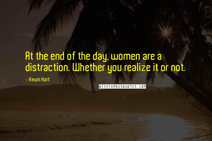 Kevin Hart Quotes: At the end of the day, women are a distraction. Whether you realize it or not.