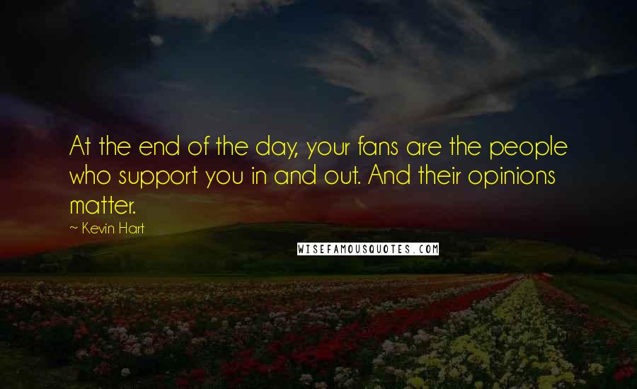 Kevin Hart Quotes: At the end of the day, your fans are the people who support you in and out. And their opinions matter.