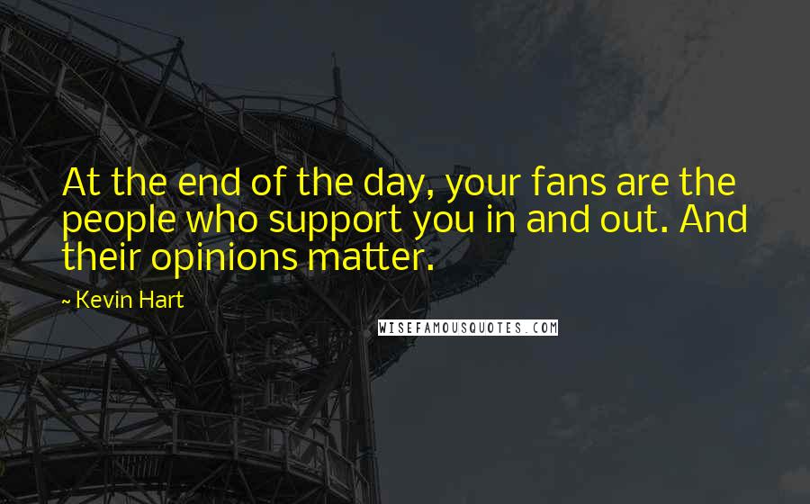 Kevin Hart Quotes: At the end of the day, your fans are the people who support you in and out. And their opinions matter.