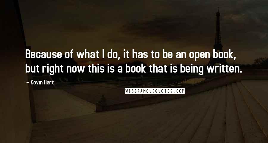 Kevin Hart Quotes: Because of what I do, it has to be an open book, but right now this is a book that is being written.