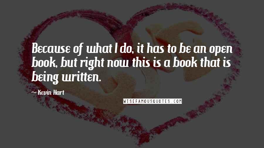 Kevin Hart Quotes: Because of what I do, it has to be an open book, but right now this is a book that is being written.