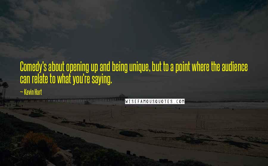 Kevin Hart Quotes: Comedy's about opening up and being unique, but to a point where the audience can relate to what you're saying.