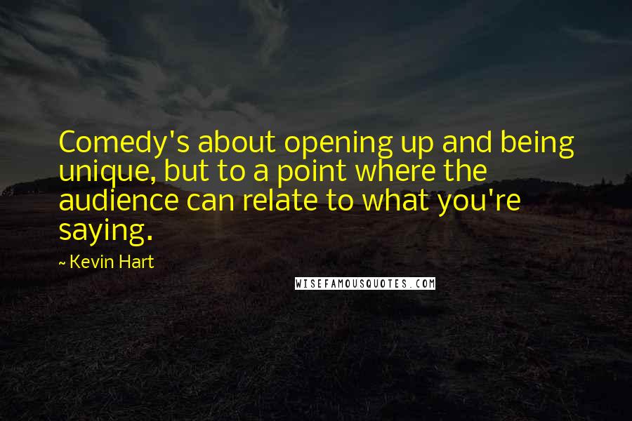 Kevin Hart Quotes: Comedy's about opening up and being unique, but to a point where the audience can relate to what you're saying.