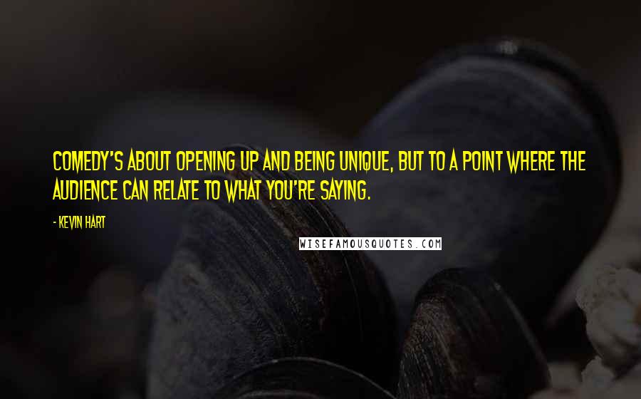 Kevin Hart Quotes: Comedy's about opening up and being unique, but to a point where the audience can relate to what you're saying.