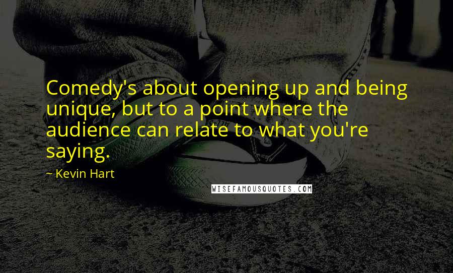 Kevin Hart Quotes: Comedy's about opening up and being unique, but to a point where the audience can relate to what you're saying.