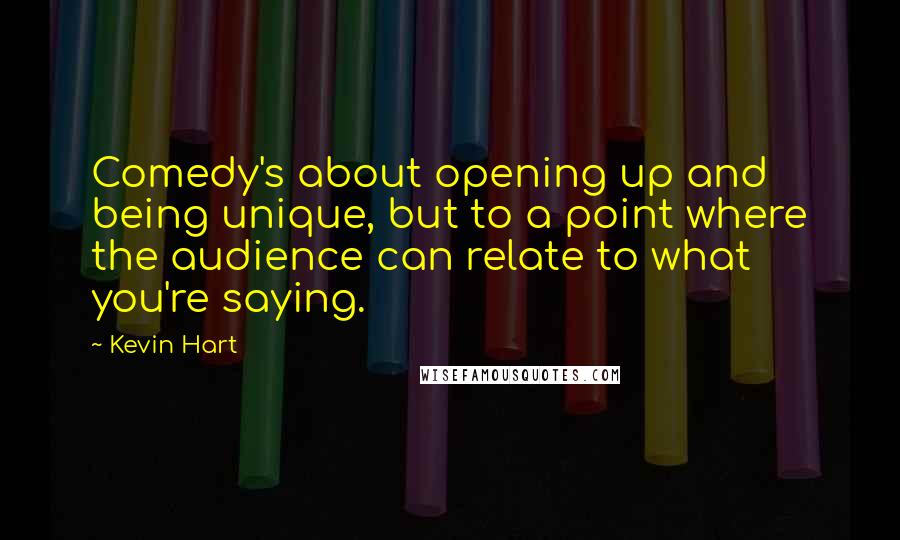 Kevin Hart Quotes: Comedy's about opening up and being unique, but to a point where the audience can relate to what you're saying.