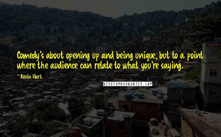 Kevin Hart Quotes: Comedy's about opening up and being unique, but to a point where the audience can relate to what you're saying.